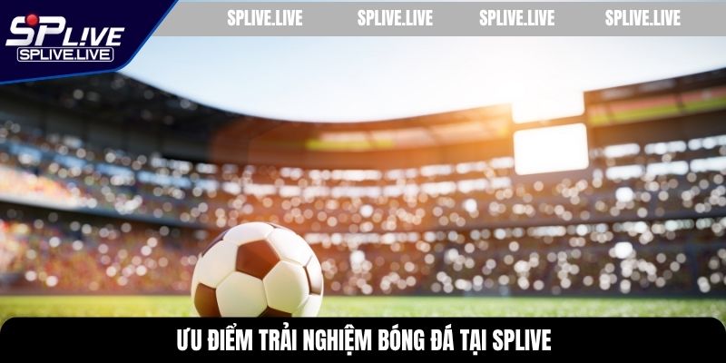 Ưu điểm trải nghiệm bóng đá tại SPLIVE