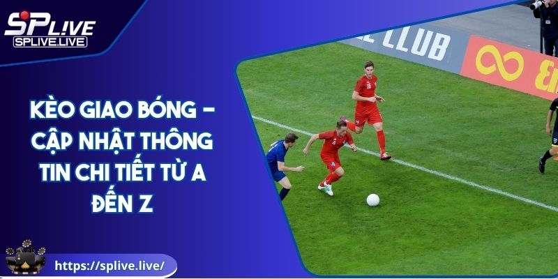 Kèo Giao Bóng - Cập Nhật Thông Tin Chi Tiết Từ A Đến Z