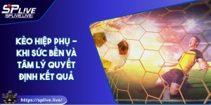Kèo Hiệp Phụ - Khi Sức Bền Và Tâm Lý Quyết Định Kết Quả
