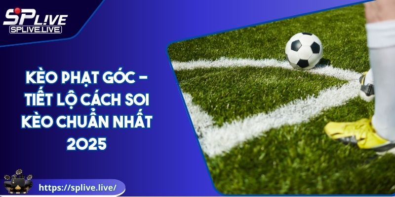 Kèo Phạt Góc - Tiết Lộ Cách Soi Kèo Chuẩn Nhất 2025