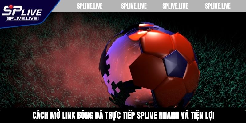 Cách mở link bóng đá trực tiếp SPLIVE nhanh và tiện lợi