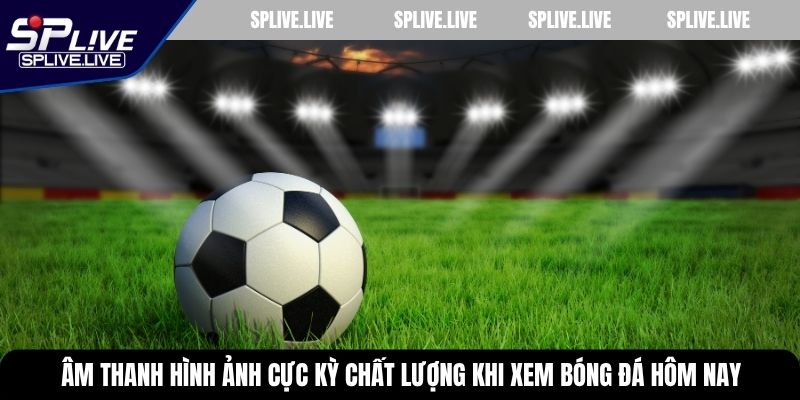 Âm thanh hình ảnh cực kỳ chất lượng khi xem bóng đá hôm nay
